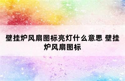 壁挂炉风扇图标亮灯什么意思 壁挂炉风扇图标